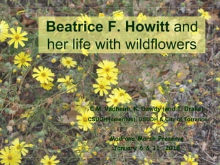 © Project SOUND
Beatrice F. Howitt and
her life with wildflowers
C.M. Vadheim, K. Dawdy (and T. Drake)
CSUDH (emeritus), CSUDH & City of Torrance
Madrona Marsh Preserve
January 6 & 11, 2018
 