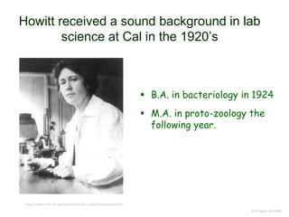 Howitt received a sound background in lab
science at Cal in the 1920’s
 B.A. in bacteriology in 1924
 M.A. in proto-zoology the
following year.
© Project SOUND
https://www.nlm.nih.gov/exhibition/nih_origins/laboratory.html
 