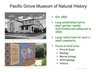 Pacific Grove Museum of Natural History
 Est. 1883
 Long-established native
plant garden; mostly
refurbished and enhanced in
2000
 Large collections for such a
small community
 Focus on local area:
 Flora & fauna
 Geology
 Marine biology
 Anthropology
 History
© Project SOUND
https://hitraveltales.com/pacific-grove-museum-area-natural-history-comes-alive/
https://www.pinterest.com/pin/236016836705704445/
 