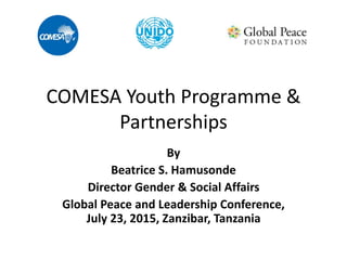 COMESA Youth Programme &
Partnerships
By
Beatrice S. Hamusonde
Director Gender & Social Affairs
Global Peace and Leadership Conference,
July 23, 2015, Zanzibar, Tanzania
 