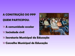 A CONSTRUÇÃO DO PPP QUEM PARTICIPOU: A comunidade escolar Sociedade civil Secretaria Municipal da Educação Conselho Municipal de Educação 