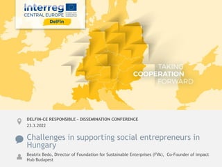 Challenges in supporting social entrepreneurs in
Hungary
Beatrix Bedo, Director of Foundation for Sustainable Enterprises (FVA), Co-Founder of Impact
Hub Budapest
DELFIN-CE RESPONSIBLE – DISSEMINATION CONFERENCE
23.3.2022
 