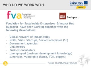 TAKING COOPERATION FORWARD 3
WHO DO WE WORK WITH
Foudation for Sustainable Enterprises & Impact Hub
Budapest have been wor...