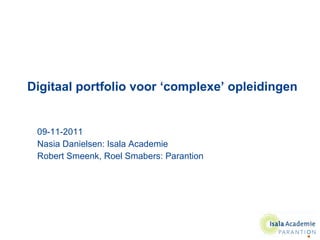 Digitaal portfolio voor ‘complexe’ opleidingen 09-11-2011 Nasia Danielsen: Isala Academie Robert Smeenk, Roel Smabers: Parantion 
