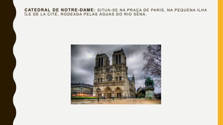CATEDRAL DE NOTRE-DAME: SITUA-SE NA PRAÇA DE PARIS, NA PEQUENA ILHA
ÎLE DE LA CITÉ, RODEADA PELAS ÁGUAS DO RIO SENA.
 