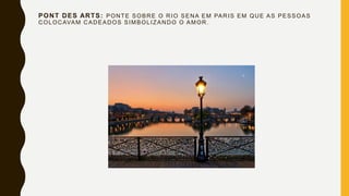 PONT DES ARTS: PONTE SOBRE O RIO SENA EM PARIS EM QUE AS PESSOAS
COLOCAVAM CADEADOS SIMBOLIZANDO O AMOR.
 