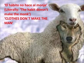 ‘El hábito no hace al monje’
(Literally: ‘The habit doesn’t
make the monk’)
‘CLOTHES DON´T MAKE THE
MAN’
 