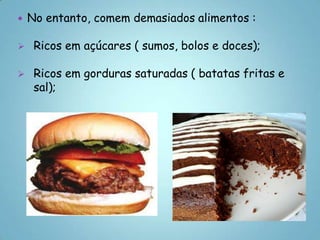    No entanto, comem demasiados alimentos :

    Ricos em açúcares ( sumos, bolos e doces);

    Ricos em gorduras saturadas ( batatas fritas e
     sal);
 