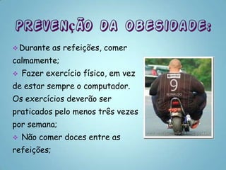  Durante    as refeições, comer
calmamente;
   Fazer exercício físico, em vez
de estar sempre o computador.
Os exercícios deverão ser
praticados pelo menos três vezes
por semana;
   Não comer doces entre as
refeições;
 