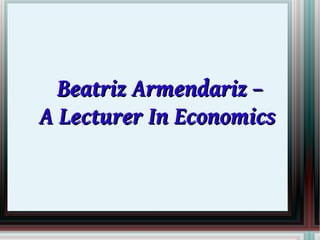 Beatriz Armendariz –
A Lecturer In Economics
 