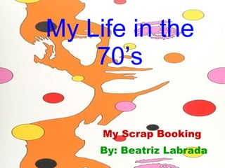 My Life in the 70’s My Scrap Booking  By: Beatriz Labrada 