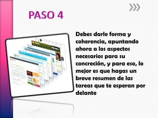 Debes darle forma y
coherencia, apuntando
ahora a los aspectos
necesarios para su
concreción, y para eso, lo
mejor es que hagas un
breve resumen de las
tareas que te esperan por
delante
 