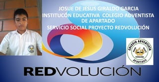 JOSUE DE JESUS GIRALDO GARCIA
INSTITUCÓN EDUCATIVA COLEGIO ADVENTISTA
DE APARTADO
SERVICIO SOCIAL PROYECTO REDVOLUCIÓN
 
