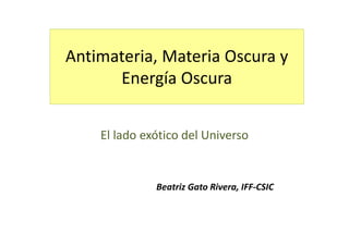 Antimateria, Materia Oscura y
Energía Oscura
El lado exótico del Universo
Beatriz Gato Rivera, IFF‐CSIC
 