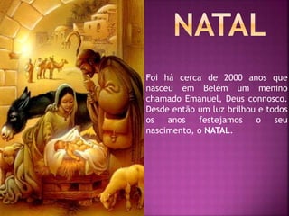 Foi há cerca de 2000 anos que
nasceu em Belém um menino
chamado Emanuel, Deus connosco.
Desde então um luz brilhou e todos
os anos festejamos o seu
nascimento, o NATAL.
 