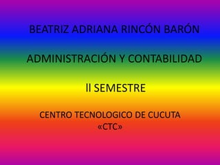 BEATRIZ ADRIANA RINCÓN BARÓN
ADMINISTRACIÓN Y CONTABILIDAD
ll SEMESTRE
CENTRO TECNOLOGICO DE CUCUTA
«CTC»
 