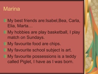 Marina
My best friends are:Isabel,Bea, Carla,
Elia, Marta…
My hobbies are play basketball, I play
match on Sundays.
My fav...