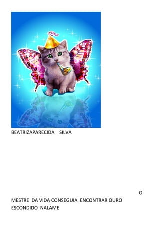 BEATRIZAPARECIDA SILVA




                                          O
MESTRE DA VIDA CONSEGUIA ENCONTRAR OURO
ESCONDIDO NALAME
 