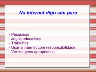 Na internet digo sim para
- Pesquisas
- Jogos educativos
- Trabalhos
- Usar a internet com responsabilidade
- Ver imagens apropriadas
 