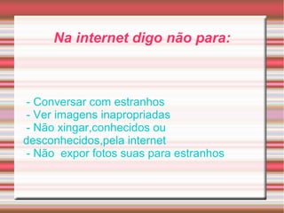 Na internet digo não para:
- Conversar com estranhos
- Ver imagens inapropriadas
- Não xingar,conhecidos ou
desconhecidos,pela internet
- Não expor fotos suas para estranhos
 