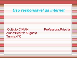 Uso responsável da internet
Colégio CIMAN Professora:Priscila
Aluna:Beatriz Augusta
Turma:4°C
 