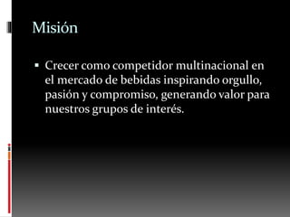 Misión
 Crecer como competidor multinacional en
el mercado de bebidas inspirando orgullo,
pasión y compromiso, generando valor para
nuestros grupos de interés.
 