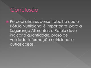  Percebi através desse trabalho que o 
Rótulo Nutricional é importante para a 
Segurança Alimentar, o Rótulo deve 
indicar a quantidade, prazo de 
validade, informação nutricional e 
outras coisas. 
 