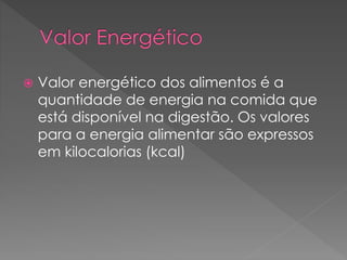  Valor energético dos alimentos é a 
quantidade de energia na comida que 
está disponível na digestão. Os valores 
para a energia alimentar são expressos 
em kilocalorias (kcal) 
 