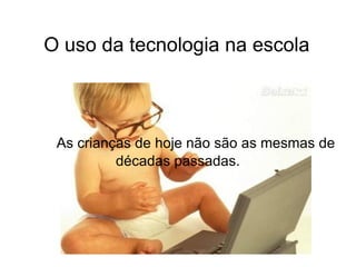 O uso da tecnologia na escola



 As crianças de hoje não são as mesmas de
          décadas passadas.
 