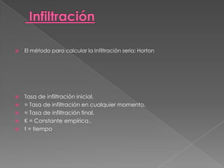    El método para calcular la Infiltración seria: Horton




   Tasa de infiltración inicial.
   = Tasa de infiltración en cualquier momento.
   = Tasa de infiltración final.
   K = Constante empírica..
   t = tiempo
 