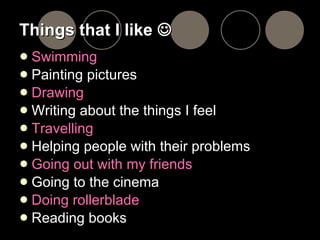 Things that I like   Swimming Painting pictures Drawing Writing about the things I feel Travelling Helping people with their problems Going out with my friends Going to the cinema Doing rollerblade Reading books 