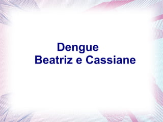 Dengue 
Beatriz e Cassiane 
 