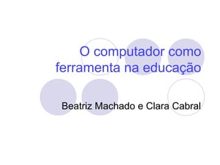 O computador como
ferramenta na educação

Beatriz Machado e Clara Cabral
 