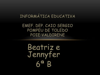 INFORMÁTICA EDUCATIVA
EMEF. DEP. CAIO SERGIO
POMPEU DE TOLEDO
POIE:VALDIRENE

Beatriz e
Jennyfer
6ª B

 