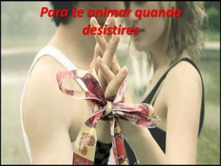 Para te animar quando
desistires
 