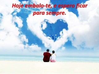 Hoje embalo-te, e espero ficar
para sempre.
 