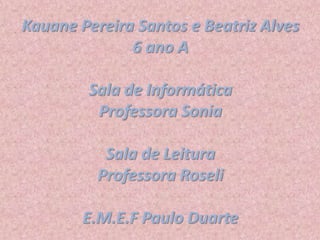 Kauane Pereira Santos e Beatriz Alves
6 ano A
Sala de Informática
Professora Sonia
Sala de Leitura
Professora Roseli
E.M.E.F Paulo Duarte
 