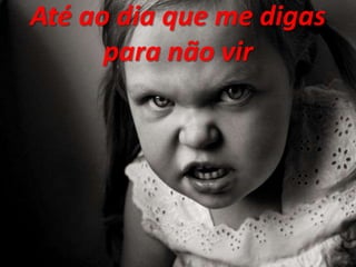 Até ao dia que me digas
para não vir
 