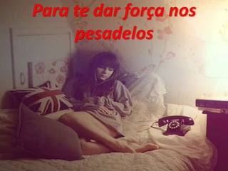 Para te dar força nos
pesadelos
 