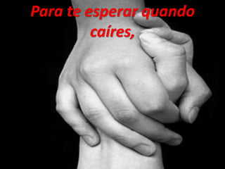 Para te esperar quando
caíres,
 
