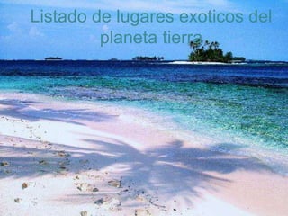 Listado de lugares exoticos del
planeta tierra

 