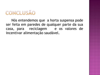 Nós entendemos que a horta suspensa pode
ser feita em paredes de qualquer parte da sua
casa, para reciclagem        e os valores de
incentivar alimentação saudável.
 