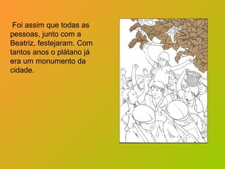 Foi assim que todas as
pessoas, junto com a
Beatriz, festejaram. Com
tantos anos o plátano já
era um monumento da
cidade.

 