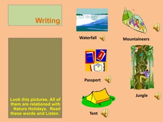Writing 
Look this pictures. All of 
them are relationed with 
Nature Holidays. Read 
these words and Listen.. 
Waterfall 
Passport 
Jungle 
Tent 
Mountaineers 
 
