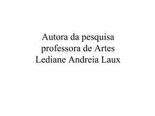Autora da pesquisa
 professora de Artes
Lediane Andreia Laux
 