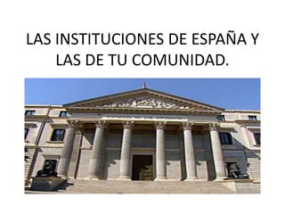 LAS INSTITUCIONES DE ESPAÑA Y 
LAS DE TU COMUNIDAD. 
 
