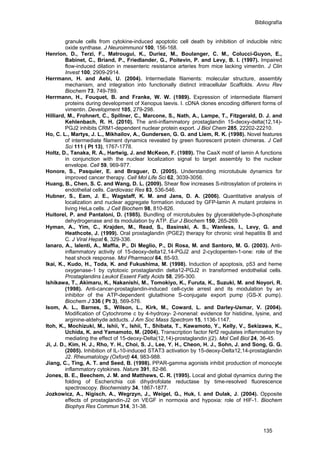Bibliografía
granule cells from cytokine-induced apoptotic cell death by inhibition of inducible nitric
oxide synthase. J Neuroimmunol 100, 156-168.
Henrion, D., Terzi, F., Matrougui, K., Duriez, M., Boulanger, C. M., Colucci-Guyon, E.,
Babinet, C., Briand, P., Friedlander, G., Poitevin, P. and Levy, B. I. (1997). Impaired
flow-induced dilation in mesenteric resistance arteries from mice lacking vimentin. J Clin
Invest 100, 2909-2914.
Herrmann, H. and Aebi, U. (2004). Intermediate filaments: molecular structure, assembly
mechanism, and integration into functionally distinct intracellular Scaffolds. Annu Rev
Biochem 73, 749-789.
Herrmann, H., Fouquet, B. and Franke, W. W. (1989). Expression of intermediate filament
proteins during development of Xenopus laevis. I. cDNA clones encoding different forms of
vimentin. Development 105, 279-298.
Hilliard, M., Frohnert, C., Spillner, C., Marcone, S., Nath, A., Lampe, T., Fitzgerald, D. J. and
Kehlenbach, R. H. (2010). The anti-inflammatory prostaglandin 15-deoxy-delta(12,14)-
PGJ2 inhibits CRM1-dependent nuclear protein export. J Biol Chem 285, 22202-22210.
Ho, C. L., Martys, J. L., Mikhailov, A., Gundersen, G. G. and Liem, R. K. (1998). Novel features
of intermediate filament dynamics revealed by green fluorescent protein chimeras. J Cell
Sci 111 ( Pt 13), 1767-1778.
Holtz, D., Tanaka, R. A., Hartwig, J. and McKeon, F. (1989). The CaaX motif of lamin A functions
in conjunction with the nuclear localization signal to target assembly to the nuclear
envelope. Cell 59, 969-977.
Honore, S., Pasquier, E. and Braguer, D. (2005). Understanding microtubule dynamics for
improved cancer therapy. Cell Mol Life Sci 62, 3039-3056.
Huang, B., Chen, S. C. and Wang, D. L. (2009). Shear flow increases S-nitrosylation of proteins in
endothelial cells. Cardiovasc Res 83, 536-546.
Hubner, S., Eam, J. E., Wagstaff, K. M. and Jans, D. A. (2006). Quantitative analysis of
localization and nuclear aggregate formation induced by GFP-lamin A mutant proteins in
living HeLa cells. J Cell Biochem 98, 810-826.
Huitorel, P. and Pantaloni, D. (1985). Bundling of microtubules by glyceraldehyde-3-phosphate
dehydrogenase and its modulation by ATP. Eur J Biochem 150, 265-269.
Hyman, A., Yim, C., Krajden, M., Read, S., Basinski, A. S., Wanless, I., Levy, G. and
Heathcote, J. (1999). Oral prostaglandin (PGE2) therapy for chronic viral hepatitis B and
C. J Viral Hepat 6, 329-336.
Ianaro, A., Ialenti, A., Maffia, P., Di Meglio, P., Di Rosa, M. and Santoro, M. G. (2003). Anti-
inflammatory activity of 15-deoxy-delta12,14-PGJ2 and 2-cyclopenten-1-one: role of the
heat shock response. Mol Pharmacol 64, 85-93.
Ikai, K., Kudo, H., Toda, K. and Fukushima, M. (1998). Induction of apoptosis, p53 and heme
oxygenase-1 by cytotoxic prostaglandin delta12-PGJ2 in transformed endothelial cells.
Prostaglandins Leukot Essent Fatty Acids 58, 295-300.
Ishikawa, T., Akimaru, K., Nakanishi, M., Tomokiyo, K., Furuta, K., Suzuki, M. and Noyori, R.
(1998). Anti-cancer-prostaglandin-induced cell-cycle arrest and its modulation by an
inhibitor of the ATP-dependent glutathione S-conjugate export pump (GS-X pump).
Biochem J 336 ( Pt 3), 569-576.
Isom, A. L., Barnes, S., Wilson, L., Kirk, M., Coward, L. and Darley-Usmar, V. (2004).
Modification of Cytochrome c by 4-hydroxy- 2-nonenal: evidence for histidine, lysine, and
arginine-aldehyde adducts. J Am Soc Mass Spectrom 15, 1136-1147.
Itoh, K., Mochizuki, M., Ishii, Y., Ishii, T., Shibata, T., Kawamoto, Y., Kelly, V., Sekizawa, K.,
Uchida, K. and Yamamoto, M. (2004). Transcription factor Nrf2 regulates inflammation by
mediating the effect of 15-deoxy-Delta(12,14)-prostaglandin j(2). Mol Cell Biol 24, 36-45.
Ji, J. D., Kim, H. J., Rho, Y. H., Choi, S. J., Lee, Y. H., Cheon, H. J., Sohn, J. and Song, G. G.
(2005). Inhibition of IL-10-induced STAT3 activation by 15-deoxy-Delta12,14-prostaglandin
J2. Rheumatology (Oxford) 44, 983-988.
Jiang, C., Ting, A. T. and Seed, B. (1998). PPAR-gamma agonists inhibit production of monocyte
inflammatory cytokines. Nature 391, 82-86.
Jones, B. E., Beechem, J. M. and Matthews, C. R. (1995). Local and global dynamics during the
folding of Escherichia coli dihydrofolate reductase by time-resolved fluorescence
spectroscopy. Biochemistry 34, 1867-1877.
Jozkowicz, A., Nigisch, A., Wegrzyn, J., Weigel, G., Huk, I. and Dulak, J. (2004). Opposite
effects of prostaglandin-J2 on VEGF in normoxia and hypoxia: role of HIF-1. Biochem
Biophys Res Commun 314, 31-38.
135
 