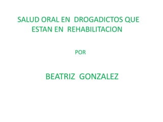 SALUD ORAL EN DROGADICTOS QUE
ESTAN EN REHABILITACION
POR

BEATRIZ GONZALEZ

 
