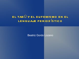 E L TAB Ú Y E L E U F E M IS M O E N E L
    LE N G U AJE P E R IO D ÍS TIC O



          Beatriz Gordo Lozano
 