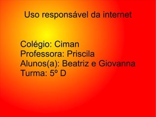 Colégio: Ciman
Professora: Priscila
Alunos(a): Beatriz e Giovanna
Turma: 5º D
Uso responsável da internet
 